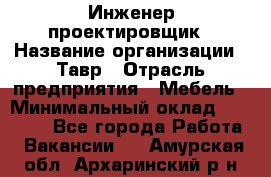 Инженер-проектировщик › Название организации ­ Тавр › Отрасль предприятия ­ Мебель › Минимальный оклад ­ 50 000 - Все города Работа » Вакансии   . Амурская обл.,Архаринский р-н